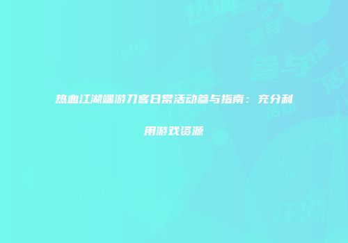 热血江湖端游刀客日常活动参与指南:充分利用游戏资源