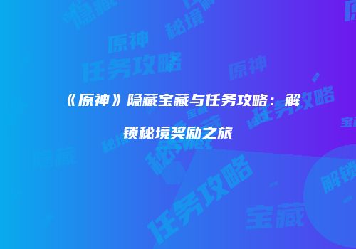 《原神》隐藏宝藏与任务攻略：解锁秘境奖励之旅