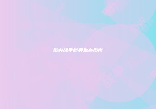 指尖战争新兵生存指南
