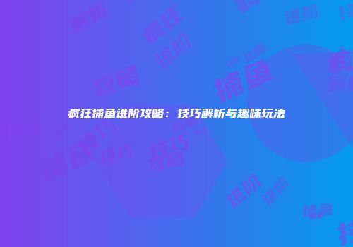 疯狂捕鱼进阶攻略：技巧解析与趣味玩法