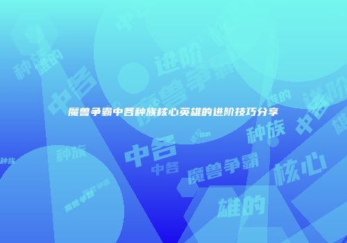 魔兽争霸中各种族核心英雄的进阶技巧分享