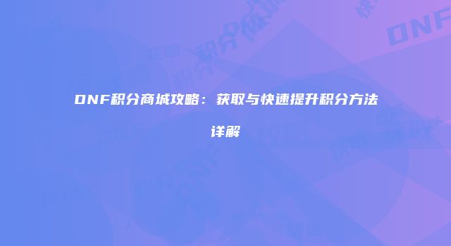 DNF积分商城攻略：获取与快速提升积分方法详解