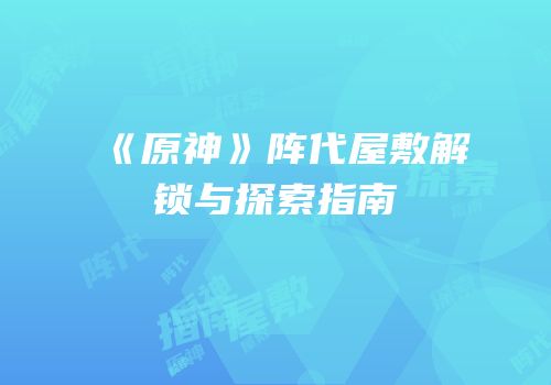 《原神》阵代屋敷解锁与探索指南
