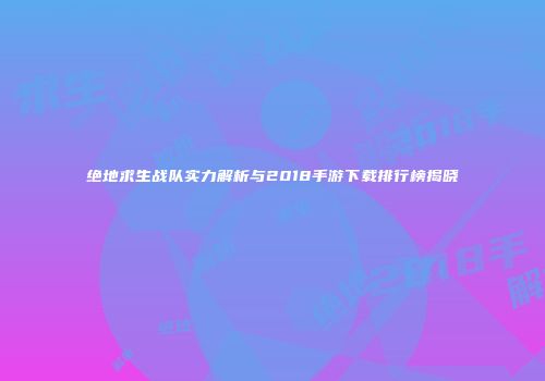 绝地求生战队实力解析与2018手游下载排行榜揭晓