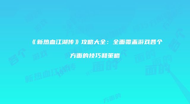 《新热血江湖传》攻略大全：全面覆盖游戏各个方面的技巧和策略