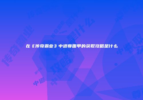 在《传奇霸业》中道尊面甲的获取攻略是什么