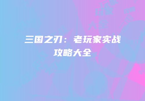 三国之刃：老玩家实战攻略大全