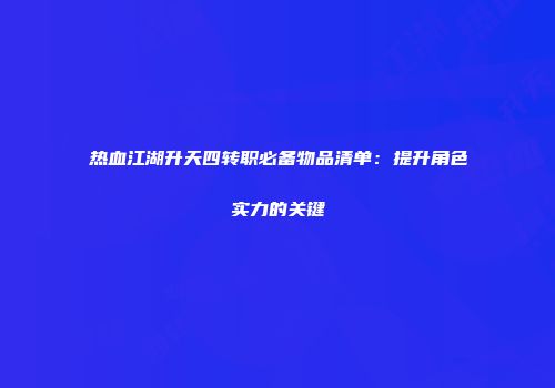 热血江湖升天四转职必备物品清单：提升角色实力的关键