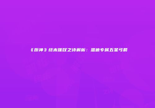 《原神》终末嗟叹之诗解析:温迪专属五星弓箭