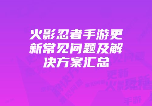 火影忍者手游更新常见问题及解决方案汇总