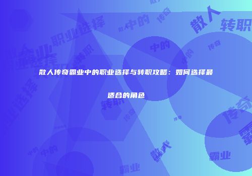 散人传奇霸业中的职业选择与转职攻略:如何选择最适合的角色