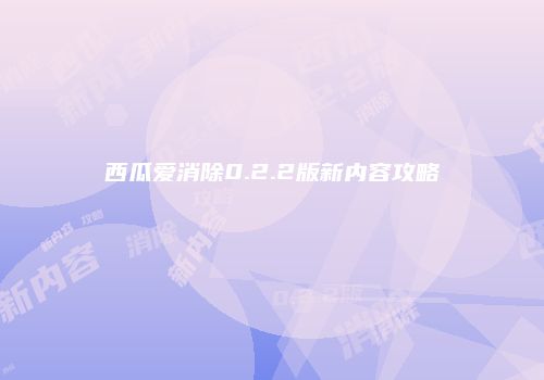 西瓜爱消除0.2.2版新内容攻略