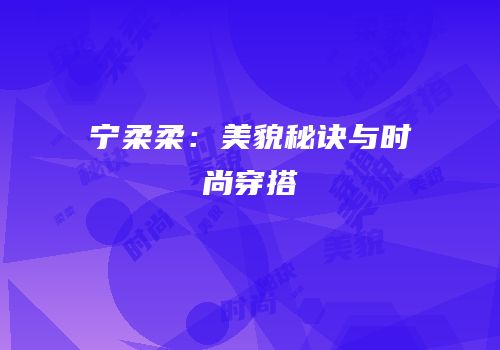 宁柔柔：美貌秘诀与时尚穿搭