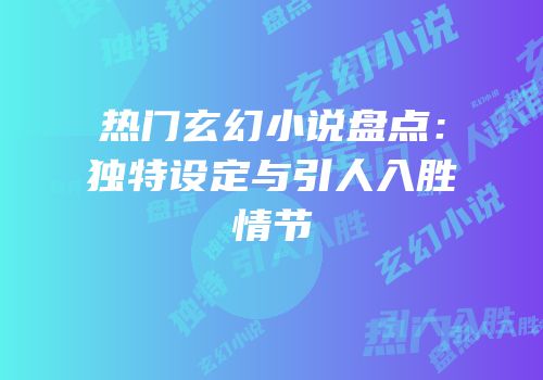 热门玄幻小说盘点：独特设定与引人入胜情节