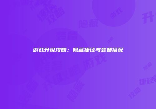 游戏升级攻略：隐藏捷径与装备搭配