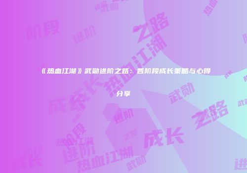 《热血江湖》武勋进阶之路：各阶段成长策略与心得分享