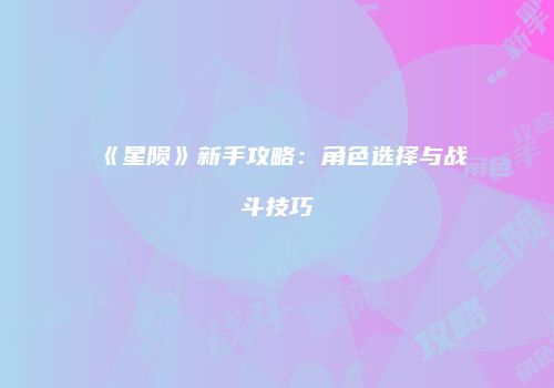 《星陨》新手攻略：角色选择与战斗技巧