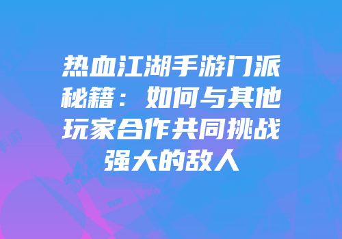 热血江湖手游门派秘籍：如何与其他玩家合作共同挑战强大的敌人