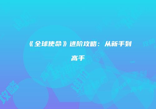 《全球使命》进阶攻略：从新手到高手