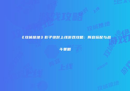 《攻城掠地》影子绝对上线游戏攻略：阵容搭配与战斗策略