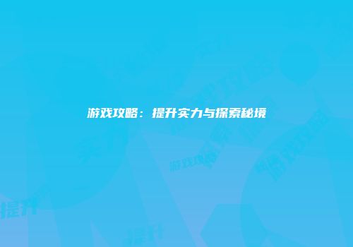 游戏攻略：提升实力与探索秘境