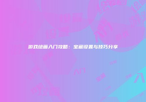 游戏绘画入门攻略：宝藏设置与技巧分享