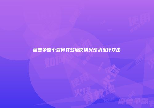魔兽争霸中如何有效地使用火球术进行攻击
