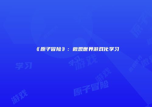 《原子冒险》：微观世界游戏化学习