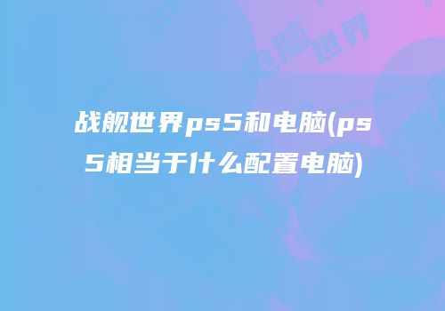 战舰世界ps5和电脑(ps5相当于什么配置电脑)