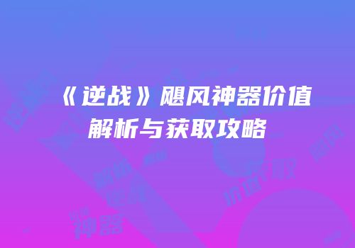 《逆战》飓风神器价值解析与获取攻略
