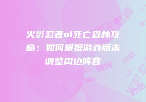 火影忍者ol死亡森林攻略：如何根据游戏版本调整周边阵容
