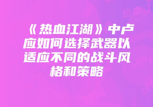 《热血江湖》中卢应如何选择武器以适应不同的战斗风格和策略