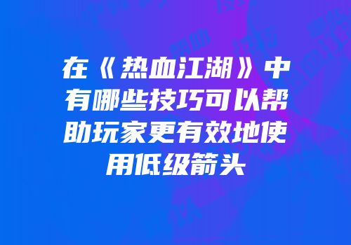 在《热血江湖》中有哪些技巧可以帮助玩家更有效地使用低级箭头