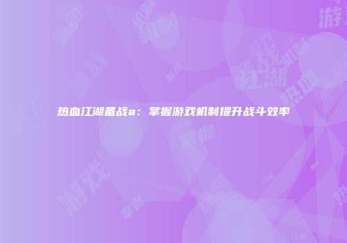 热血江湖备战a：掌握游戏机制提升战斗效率