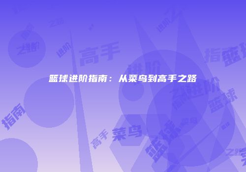 篮球进阶指南：从菜鸟到高手之路