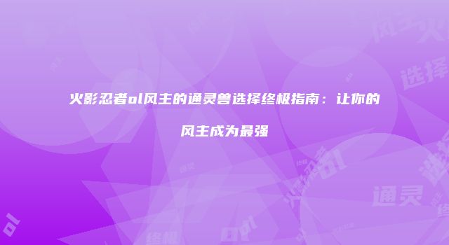火影忍者ol风主的通灵兽选择终极指南：让你的风主成为最强