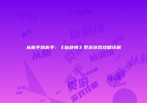 从新手到高手：《仙剑情》页游游戏攻略详解