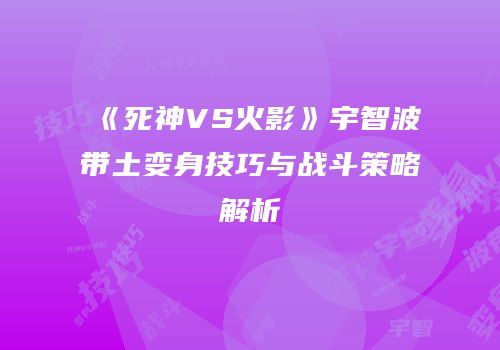 《死神VS火影》宇智波带土变身技巧与战斗策略解析