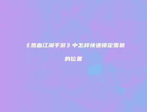 《热血江湖手游》中怎样快速锁定雪狼的位置