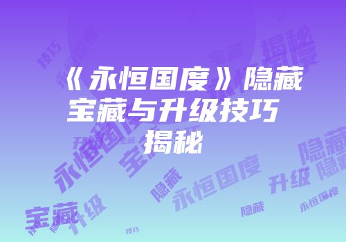 《永恒国度》隐藏宝藏与升级技巧揭秘