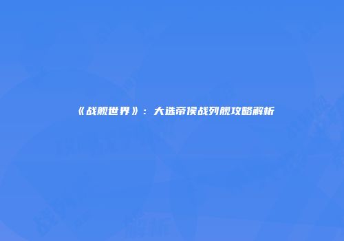 《战舰世界》：大选帝侯战列舰攻略解析