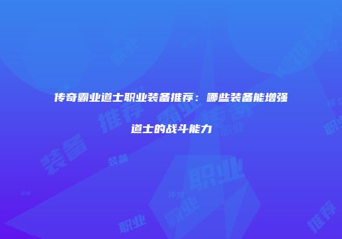 传奇霸业道士职业装备推荐：哪些装备能增强道士的战斗能力