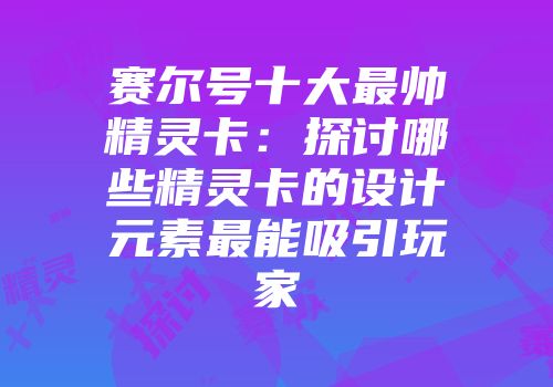 赛尔号十大最帅精灵卡：探讨哪些精灵卡的设计元素最能吸引玩家