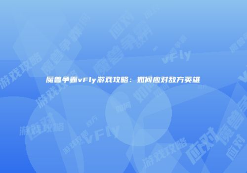 魔兽争霸vFly游戏攻略：如何应对敌方英雄