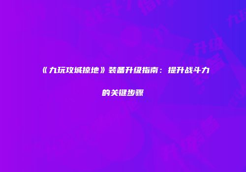 《九玩攻城掠地》装备升级指南：提升战斗力的关键步骤
