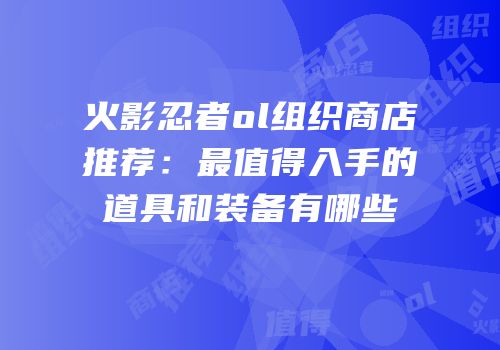 火影忍者ol组织商店推荐：最值得入手的道具和装备有哪些
