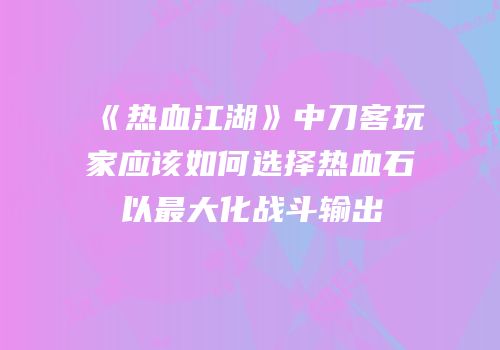 《热血江湖》中刀客玩家应该如何选择热血石以最大化战斗输出