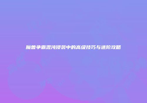 魔兽争霸混沌侵袭中的高级技巧与进阶攻略