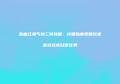 热血江湖气功三转攻略：详细指南帮助玩家高效完成日常任务
