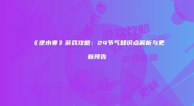 《逆水寒》游戏攻略：24节气知识点解析与更新预告
